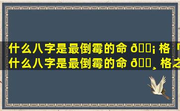 什么八字是最倒霉的命 🐡 格「什么八字是最倒霉的命 🌸 格之一」